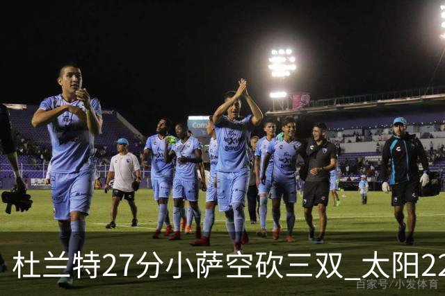 杜兰特27分小萨空砍三双 太阳22分逆转胜国王