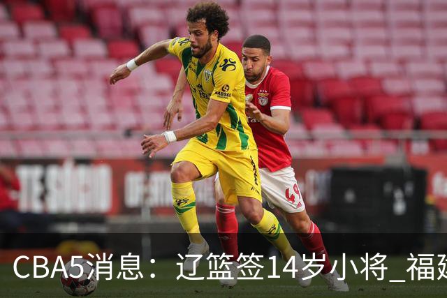 CBA5消息：辽篮签14岁小将 福建签强援 徐昕签美方经纪 徐杰刻苦特训